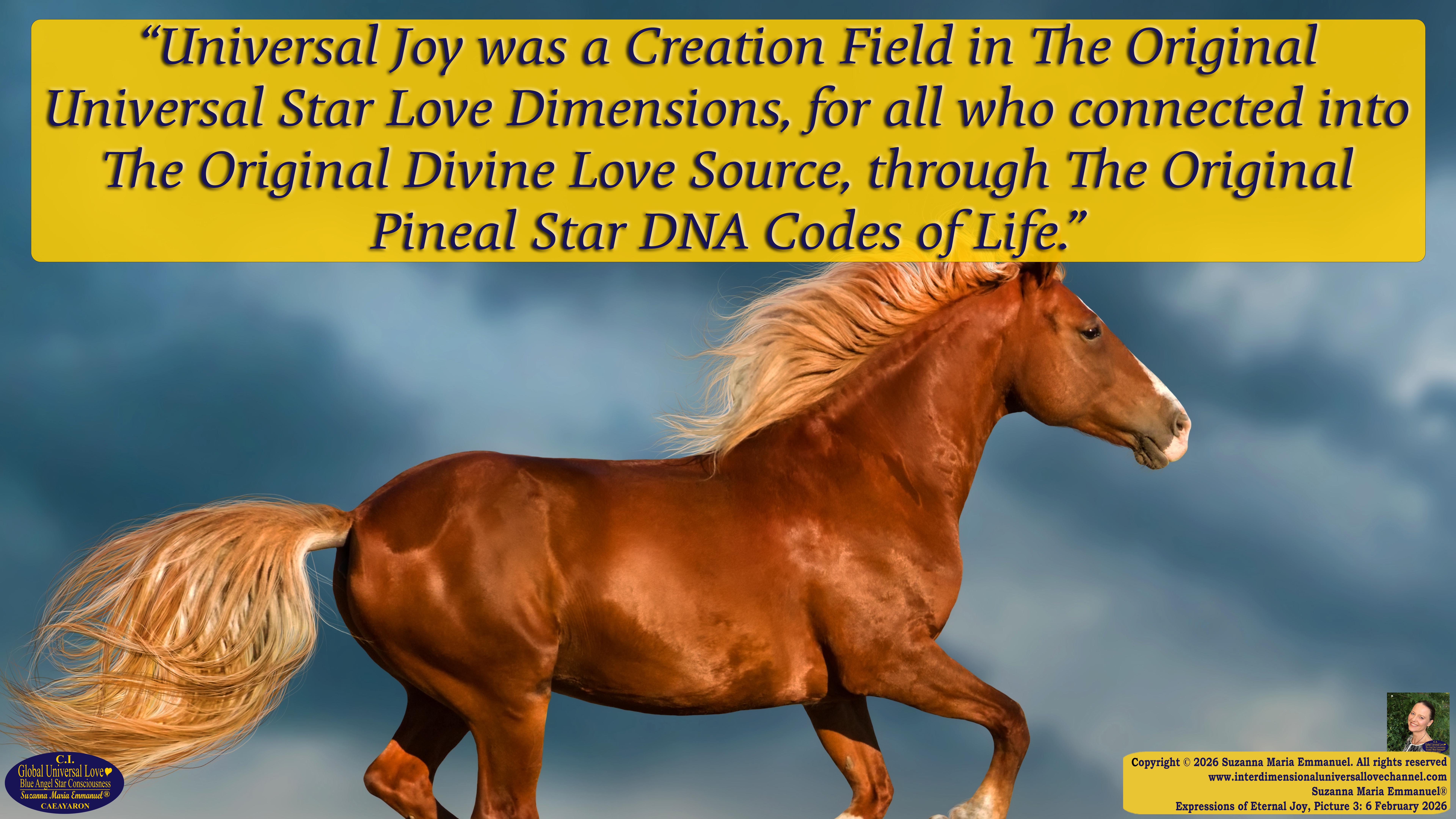 By Suzanna Maria Emmanuel:  "When all Original Sovereign Golden Sun People worked together within The Original Love of The Great Universe, in Divine Love, they all wanted life to begin so much from their own and Original Golden Soul-Sun Activated Hearts, in The Original Golden Soul-Sun Consciousness Dimensions of Love, together as One Field of Energy.  When The Original Sovereign Universal Love, Light and Life Grid Programmer, C.Q. Laeayaraesea, knew all their Greatest Golden Heart Desires from their Original Hearts for Life to exist on their Original Blue Star Planets, in The Love, that is when she could begin to ask CAEAYARON, THE ORIGINAL SOVEREIGN MAGNETIC MASTER, to designate Magnetic Fields for all the Original People to exist in The Love, on The Original Blue Star Planets, within all their Original Golden Soul-Sun Pineal Activated Desires of Love, Life, and their Highest Truth to come in, forever." 