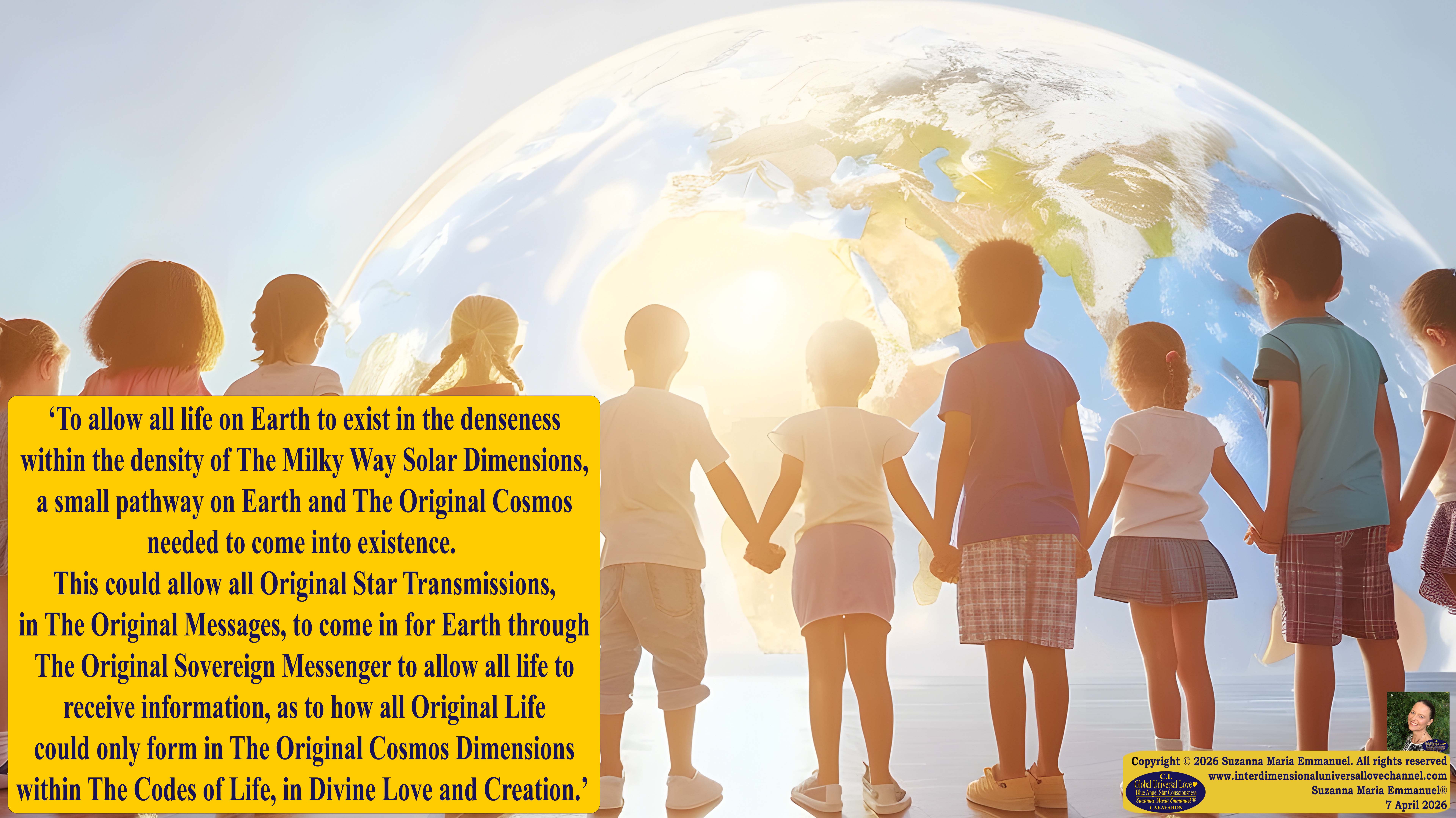 By Suzanna Maria Emmanuel:  "When all Original Sovereign Golden Sun People worked together within The Original Love of The Great Universe, in Divine Love, they all wanted life to begin so much from their own and Original Golden Soul-Sun Activated Hearts, in The Original Golden Soul-Sun Consciousness Dimensions of Love, together as One Field of Energy.  When The Original Sovereign Universal Love, Light and Life Grid Programmer, C.Q. Laeayaraesea, knew all their Greatest Golden Heart Desires from their Original Hearts for Life to exist on their Original Blue Star Planets, in The Love, that is when she could begin to ask CAEAYARON, THE ORIGINAL SOVEREIGN MAGNETIC MASTER, to designate Magnetic Fields for all the Original People to exist in The Love, on The Original Blue Star Planets, within all their Original Golden Soul-Sun Pineal Activated Desires of Love, Life, and their Highest Truth to come in, forever." 