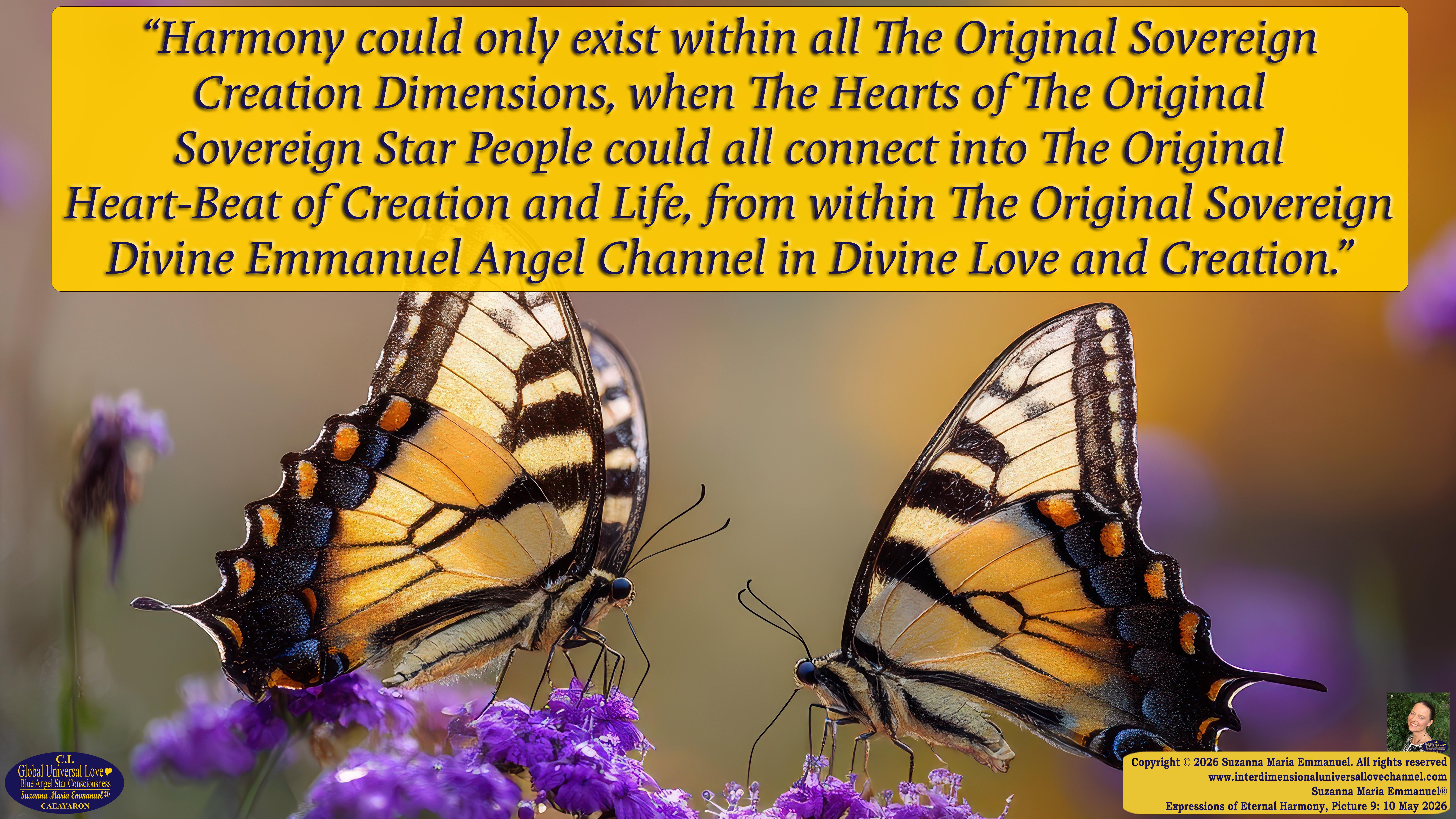 By Suzanna Maria Emmanuel:  "When all Original Sovereign Golden Sun People worked together within The Original Love of The Great Universe, in Divine Love, they all wanted life to begin so much from their own and Original Golden Soul-Sun Activated Hearts, in The Original Golden Soul-Sun Consciousness Dimensions of Love, together as One Field of Energy.  When The Original Sovereign Universal Love, Light and Life Grid Programmer, C.Q. Laeayaraesea, knew all their Greatest Golden Heart Desires from their Original Hearts for Life to exist on their Original Blue Star Planets, in The Love, that is when she could begin to ask CAEAYARON, THE ORIGINAL SOVEREIGN MAGNETIC MASTER, to designate Magnetic Fields for all the Original People to exist in The Love, on The Original Blue Star Planets, within all their Original Golden Soul-Sun Pineal Activated Desires of Love, Life, and their Highest Truth to come in, forever." 