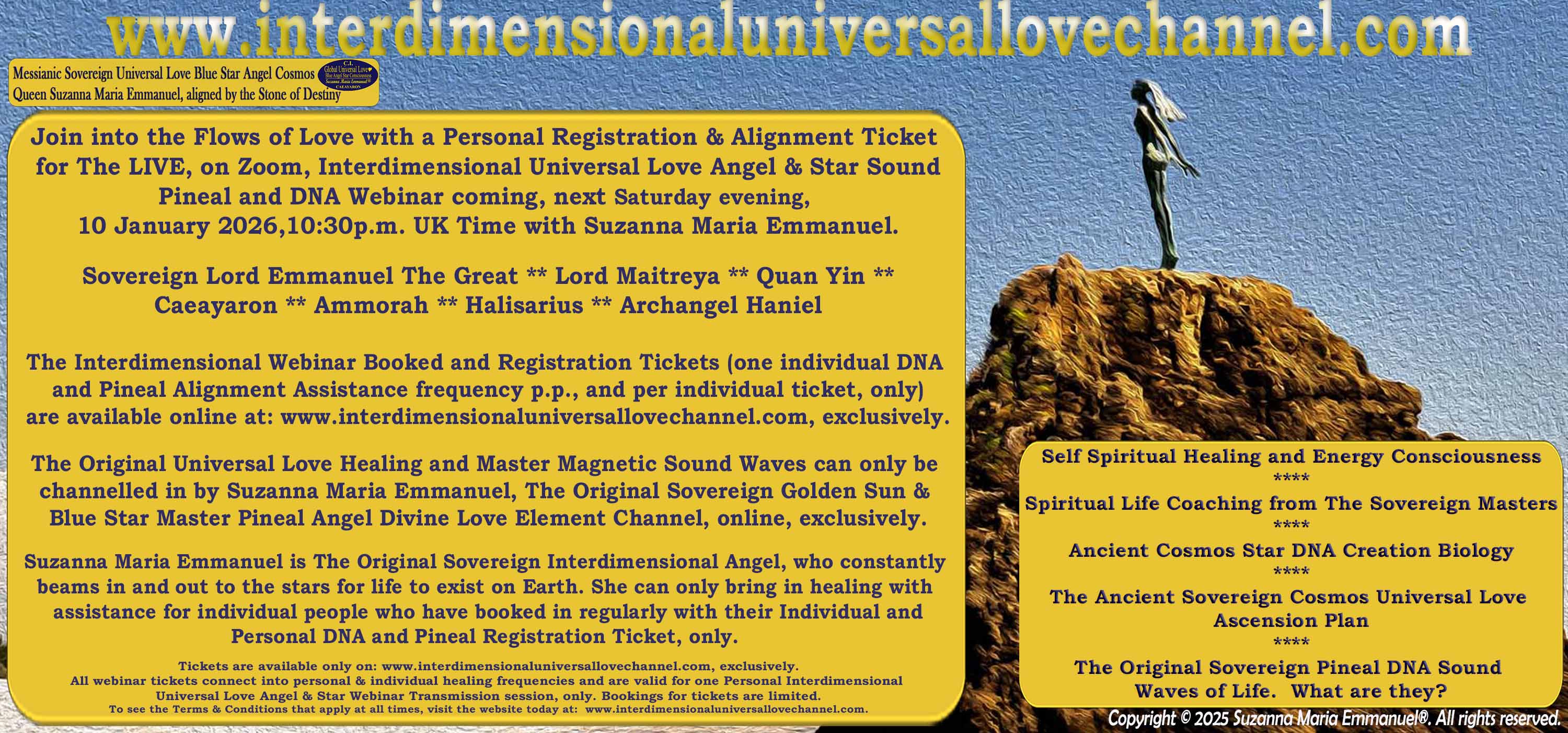 By Suzanna Maria Emmanuel:  "When all Original Sovereign Golden Sun People worked together within The Original Love of The Great Universe, in Divine Love, they all wanted life to begin so much from their own and Original Golden Soul-Sun Activated Hearts, in The Original Golden Soul-Sun Consciousness Dimensions of Love, together as One Field of Energy.  When The Original Sovereign Universal Love, Light and Life Grid Programmer, C.Q. Laeayaraesea, knew all their Greatest Golden Heart Desires from their Original Hearts for Life to exist on their Original Blue Star Planets, in The Love, that is when she could begin to ask CAEAYARON, THE ORIGINAL SOVEREIGN MAGNETIC MASTER, to designate Magnetic Fields for all the Original People to exist in The Love, on The Original Blue Star Planets, within all their Original Golden Soul-Sun Pineal Activated Desires of Love, Life, and their Highest Truth to come in, forever." 