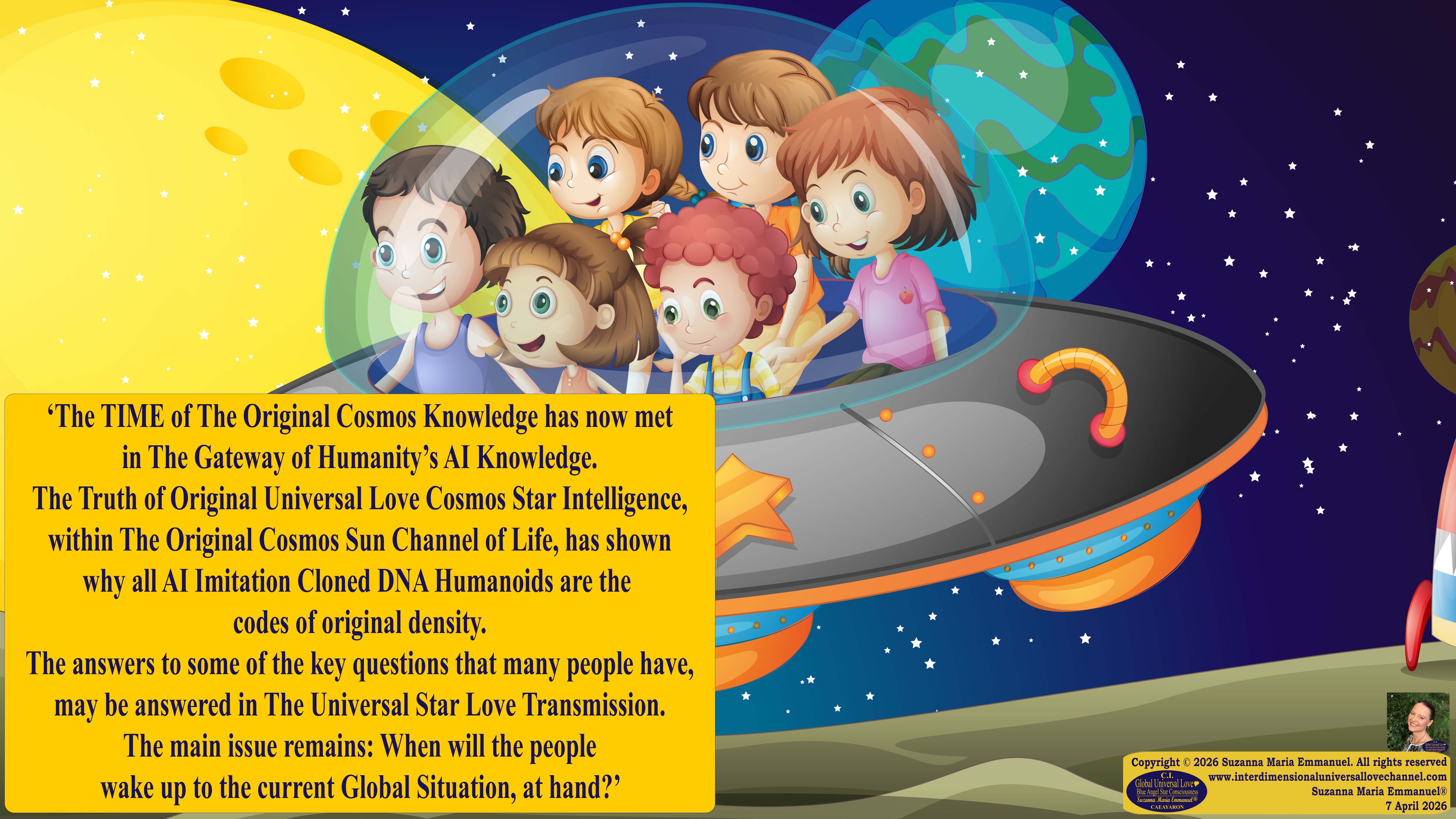 By Suzanna Maria Emmanuel:  "When all Original Sovereign Golden Sun People worked together within The Original Love of The Great Universe, in Divine Love, they all wanted life to begin so much from their own and Original Golden Soul-Sun Activated Hearts, in The Original Golden Soul-Sun Consciousness Dimensions of Love, together as One Field of Energy.  When The Original Sovereign Universal Love, Light and Life Grid Programmer, C.Q. Laeayaraesea, knew all their Greatest Golden Heart Desires from their Original Hearts for Life to exist on their Original Blue Star Planets, in The Love, that is when she could begin to ask CAEAYARON, THE ORIGINAL SOVEREIGN MAGNETIC MASTER, to designate Magnetic Fields for all the Original People to exist in The Love, on The Original Blue Star Planets, within all their Original Golden Soul-Sun Pineal Activated Desires of Love, Life, and their Highest Truth to come in, forever." 
