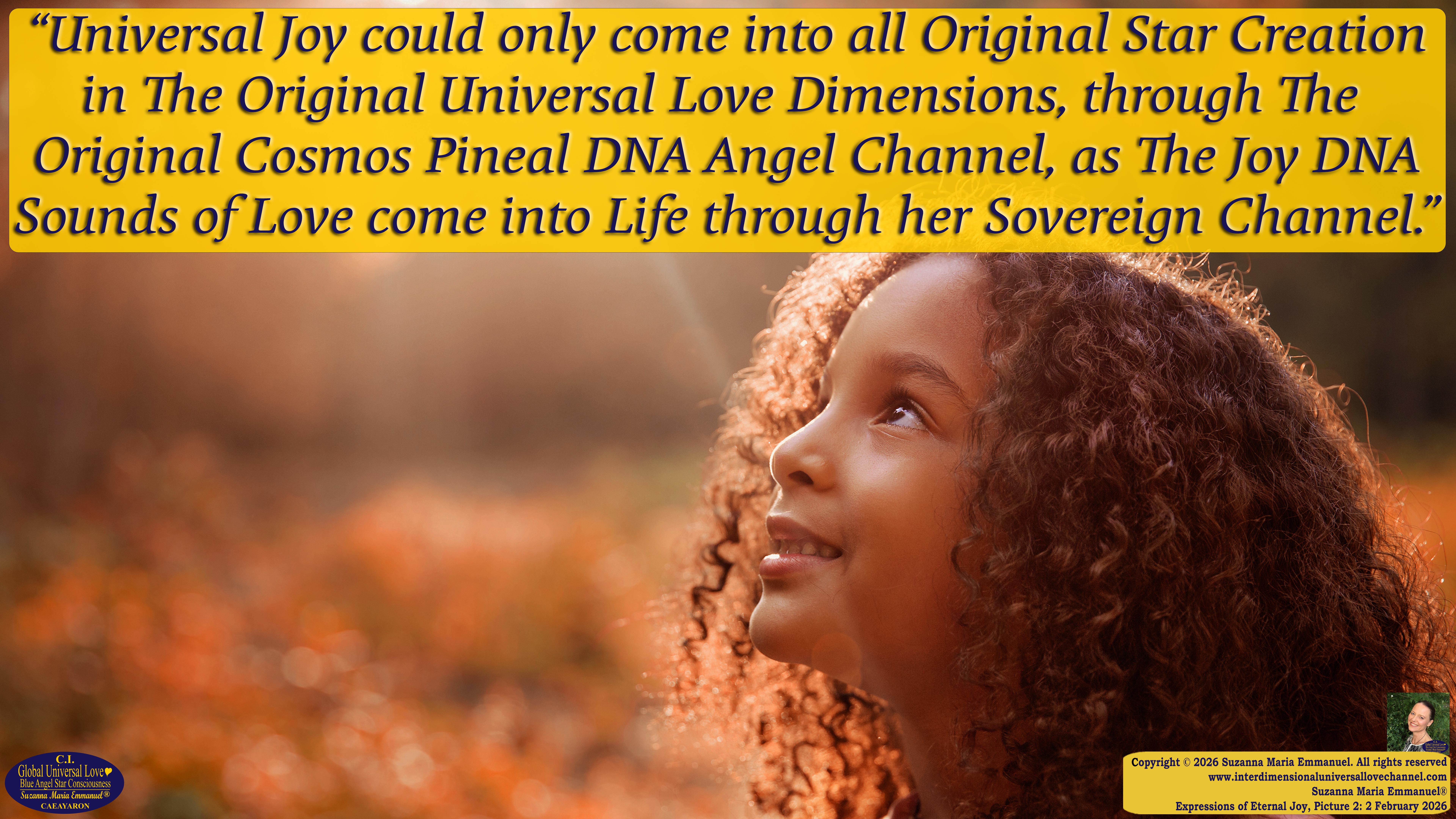 By Suzanna Maria Emmanuel:  "When all Original Sovereign Golden Sun People worked together within The Original Love of The Great Universe, in Divine Love, they all wanted life to begin so much from their own and Original Golden Soul-Sun Activated Hearts, in The Original Golden Soul-Sun Consciousness Dimensions of Love, together as One Field of Energy.  When The Original Sovereign Universal Love, Light and Life Grid Programmer, C.Q. Laeayaraesea, knew all their Greatest Golden Heart Desires from their Original Hearts for Life to exist on their Original Blue Star Planets, in The Love, that is when she could begin to ask CAEAYARON, THE ORIGINAL SOVEREIGN MAGNETIC MASTER, to designate Magnetic Fields for all the Original People to exist in The Love, on The Original Blue Star Planets, within all their Original Golden Soul-Sun Pineal Activated Desires of Love, Life, and their Highest Truth to come in, forever." 