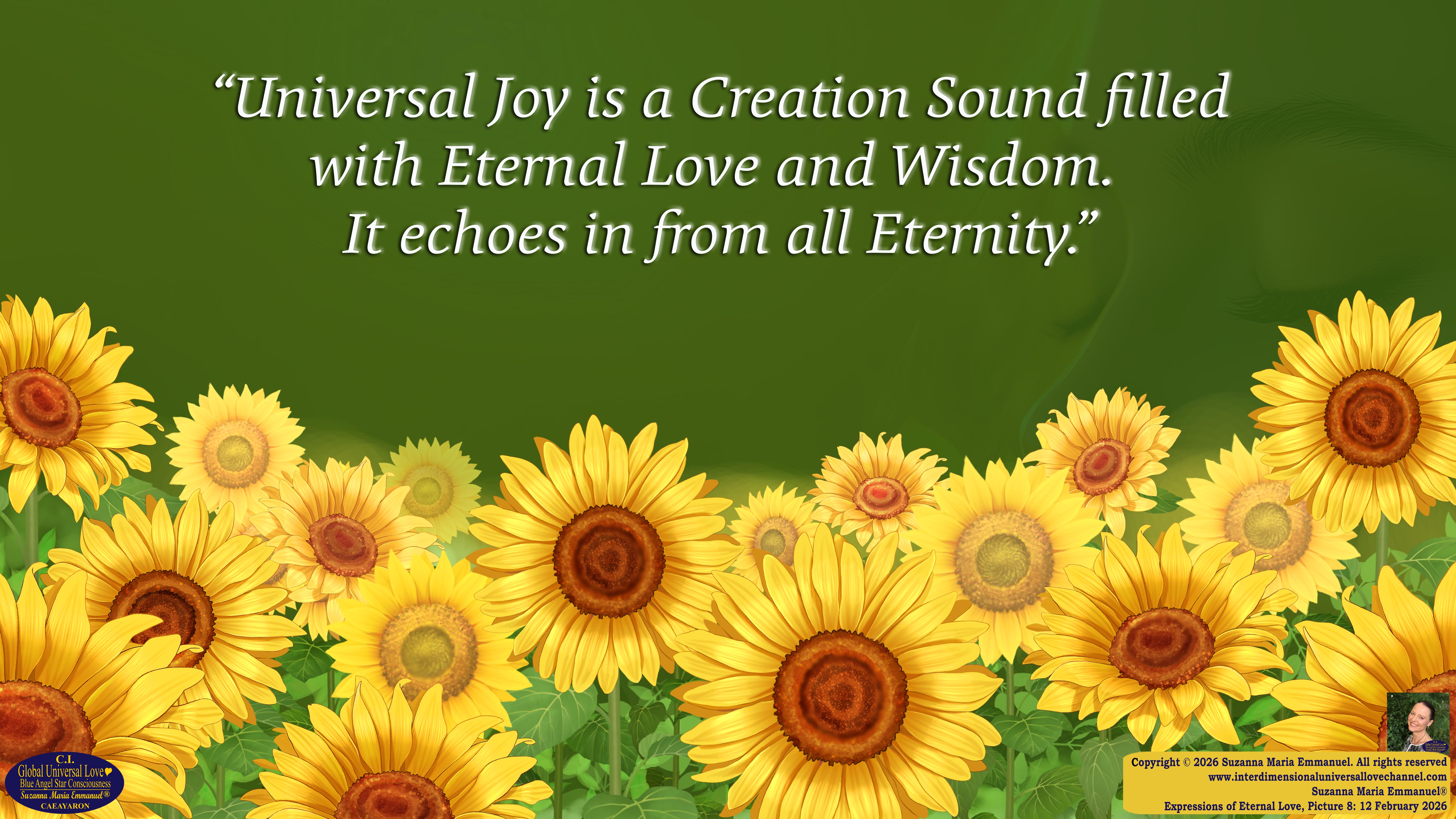 By Suzanna Maria Emmanuel:  "When all Original Sovereign Golden Sun People worked together within The Original Love of The Great Universe, in Divine Love, they all wanted life to begin so much from their own and Original Golden Soul-Sun Activated Hearts, in The Original Golden Soul-Sun Consciousness Dimensions of Love, together as One Field of Energy.  When The Original Sovereign Universal Love, Light and Life Grid Programmer, C.Q. Laeayaraesea, knew all their Greatest Golden Heart Desires from their Original Hearts for Life to exist on their Original Blue Star Planets, in The Love, that is when she could begin to ask CAEAYARON, THE ORIGINAL SOVEREIGN MAGNETIC MASTER, to designate Magnetic Fields for all the Original People to exist in The Love, on The Original Blue Star Planets, within all their Original Golden Soul-Sun Pineal Activated Desires of Love, Life, and their Highest Truth to come in, forever." 