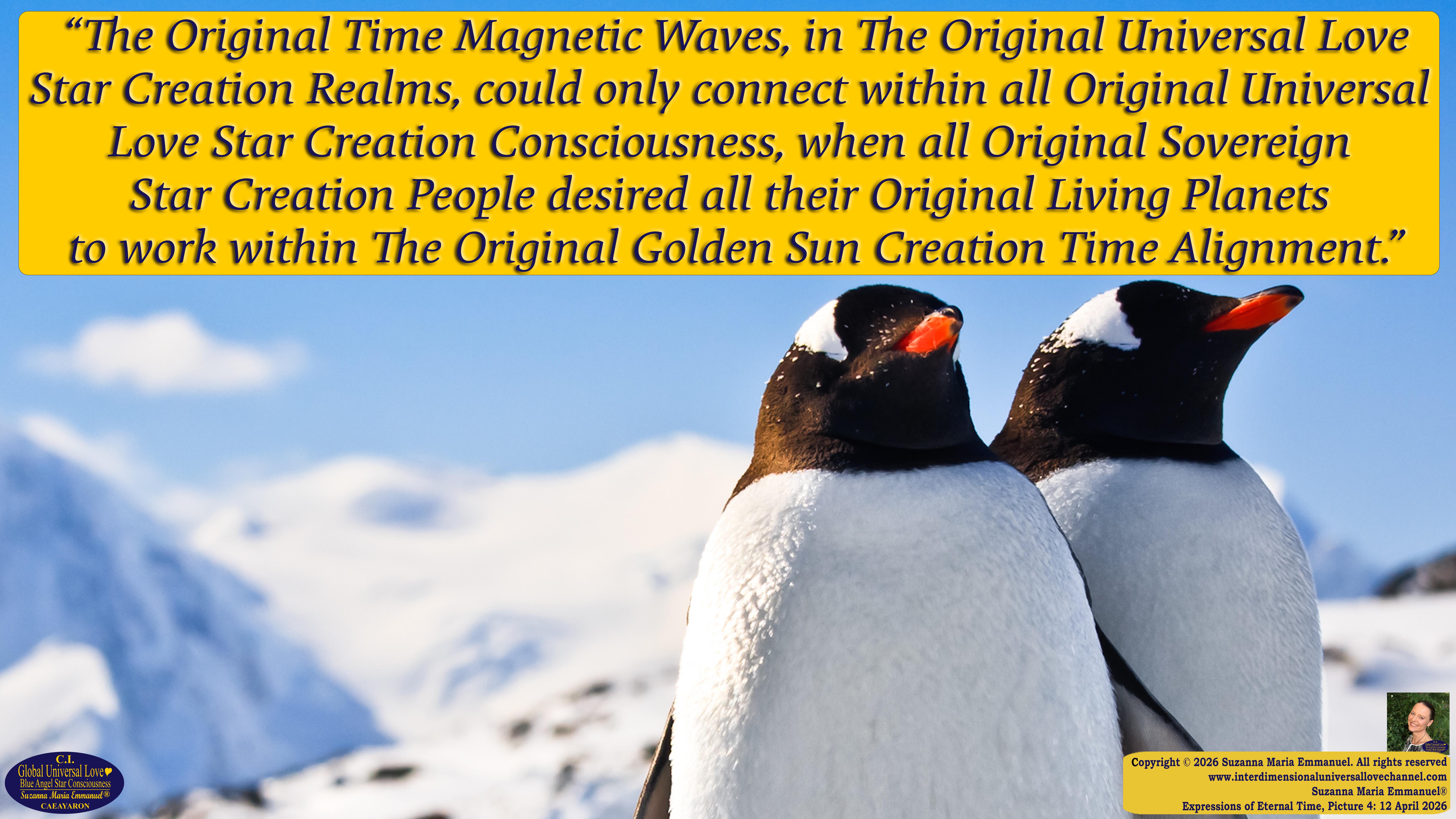 By Suzanna Maria Emmanuel:  "When all Original Sovereign Golden Sun People worked together within The Original Love of The Great Universe, in Divine Love, they all wanted life to begin so much from their own and Original Golden Soul-Sun Activated Hearts, in The Original Golden Soul-Sun Consciousness Dimensions of Love, together as One Field of Energy.  When The Original Sovereign Universal Love, Light and Life Grid Programmer, C.Q. Laeayaraesea, knew all their Greatest Golden Heart Desires from their Original Hearts for Life to exist on their Original Blue Star Planets, in The Love, that is when she could begin to ask CAEAYARON, THE ORIGINAL SOVEREIGN MAGNETIC MASTER, to designate Magnetic Fields for all the Original People to exist in The Love, on The Original Blue Star Planets, within all their Original Golden Soul-Sun Pineal Activated Desires of Love, Life, and their Highest Truth to come in, forever." 