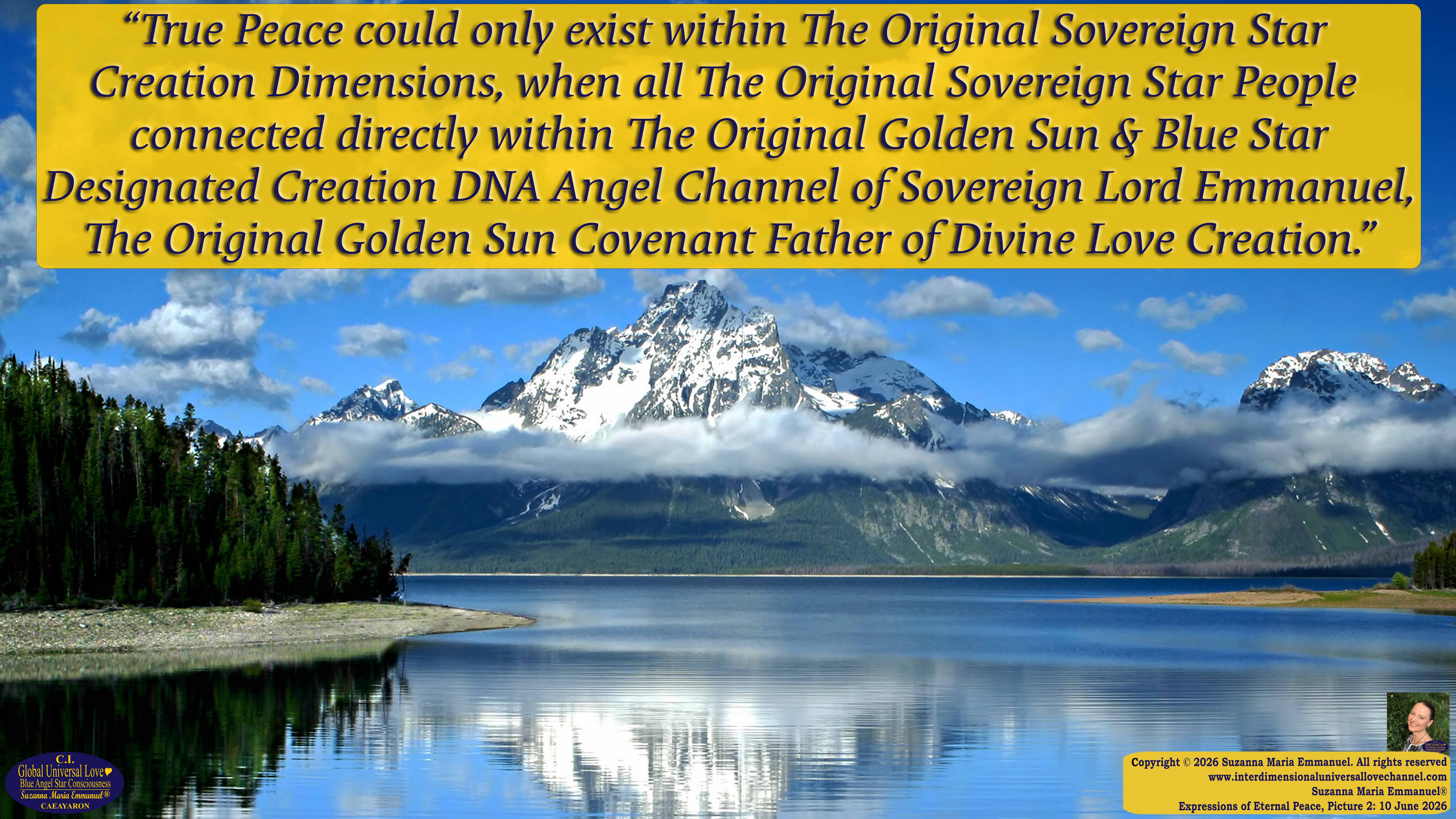 By Suzanna Maria Emmanuel:  "When all Original Sovereign Golden Sun People worked together within The Original Love of The Great Universe, in Divine Love, they all wanted life to begin so much from their own and Original Golden Soul-Sun Activated Hearts, in The Original Golden Soul-Sun Consciousness Dimensions of Love, together as One Field of Energy.  When The Original Sovereign Universal Love, Light and Life Grid Programmer, C.Q. Laeayaraesea, knew all their Greatest Golden Heart Desires from their Original Hearts for Life to exist on their Original Blue Star Planets, in The Love, that is when she could begin to ask CAEAYARON, THE ORIGINAL SOVEREIGN MAGNETIC MASTER, to designate Magnetic Fields for all the Original People to exist in The Love, on The Original Blue Star Planets, within all their Original Golden Soul-Sun Pineal Activated Desires of Love, Life, and their Highest Truth to come in, forever." 