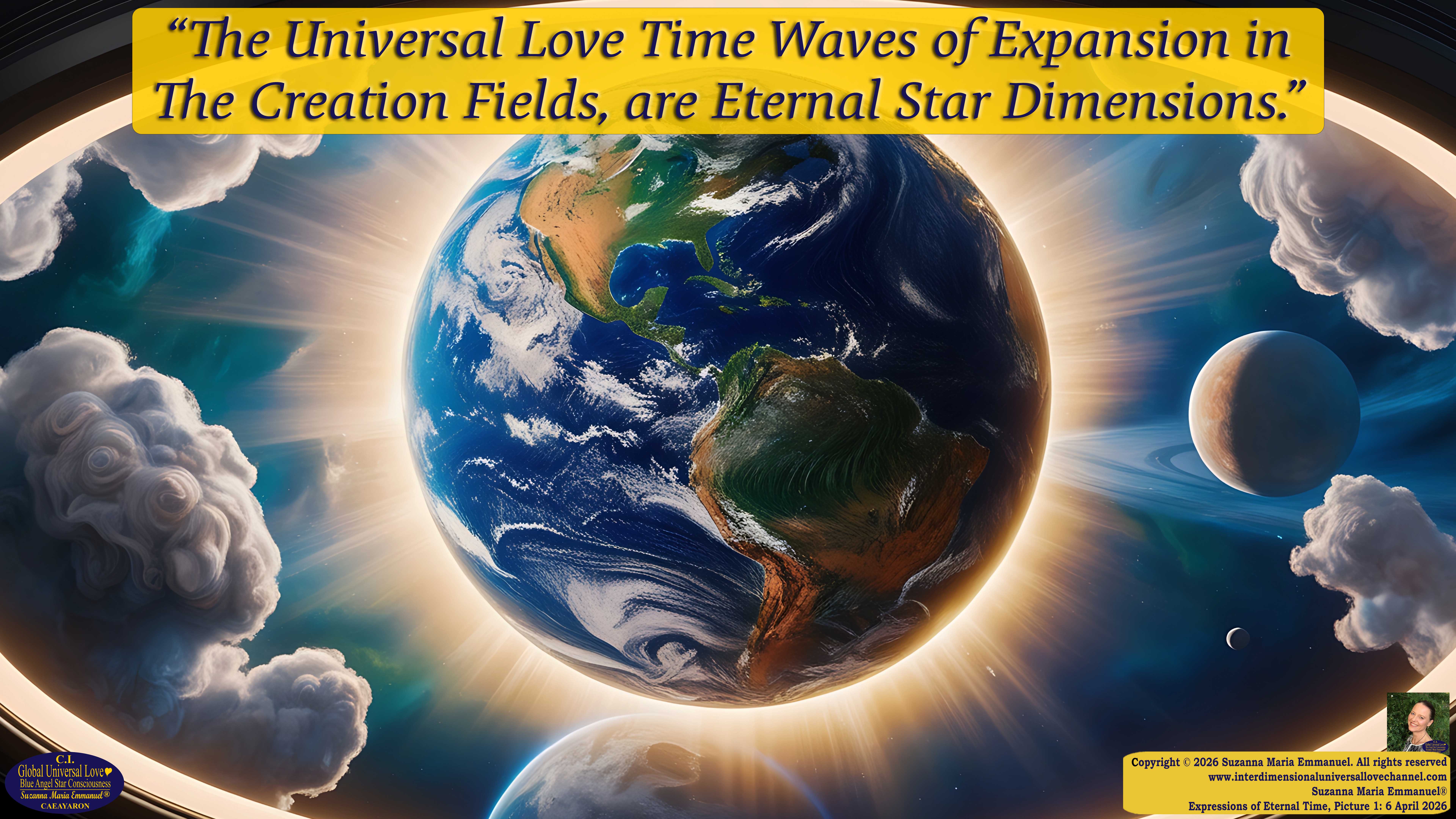 By Suzanna Maria Emmanuel:  "When all Original Sovereign Golden Sun People worked together within The Original Love of The Great Universe, in Divine Love, they all wanted life to begin so much from their own and Original Golden Soul-Sun Activated Hearts, in The Original Golden Soul-Sun Consciousness Dimensions of Love, together as One Field of Energy.  When The Original Sovereign Universal Love, Light and Life Grid Programmer, C.Q. Laeayaraesea, knew all their Greatest Golden Heart Desires from their Original Hearts for Life to exist on their Original Blue Star Planets, in The Love, that is when she could begin to ask CAEAYARON, THE ORIGINAL SOVEREIGN MAGNETIC MASTER, to designate Magnetic Fields for all the Original People to exist in The Love, on The Original Blue Star Planets, within all their Original Golden Soul-Sun Pineal Activated Desires of Love, Life, and their Highest Truth to come in, forever." 