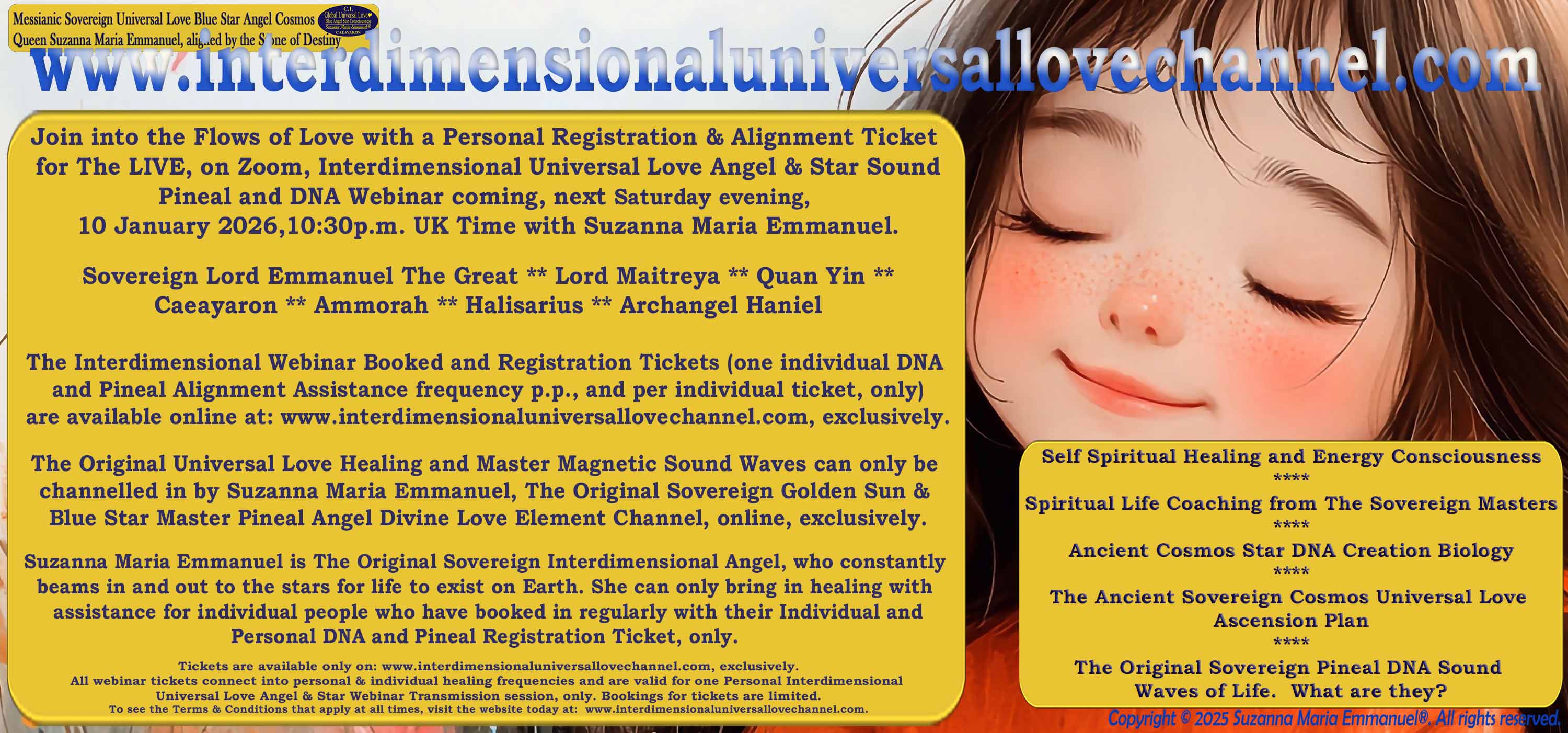 By Suzanna Maria Emmanuel:  "When all Original Sovereign Golden Sun People worked together within The Original Love of The Great Universe, in Divine Love, they all wanted life to begin so much from their own and Original Golden Soul-Sun Activated Hearts, in The Original Golden Soul-Sun Consciousness Dimensions of Love, together as One Field of Energy.  When The Original Sovereign Universal Love, Light and Life Grid Programmer, C.Q. Laeayaraesea, knew all their Greatest Golden Heart Desires from their Original Hearts for Life to exist on their Original Blue Star Planets, in The Love, that is when she could begin to ask CAEAYARON, THE ORIGINAL SOVEREIGN MAGNETIC MASTER, to designate Magnetic Fields for all the Original People to exist in The Love, on The Original Blue Star Planets, within all their Original Golden Soul-Sun Pineal Activated Desires of Love, Life, and their Highest Truth to come in, forever." 