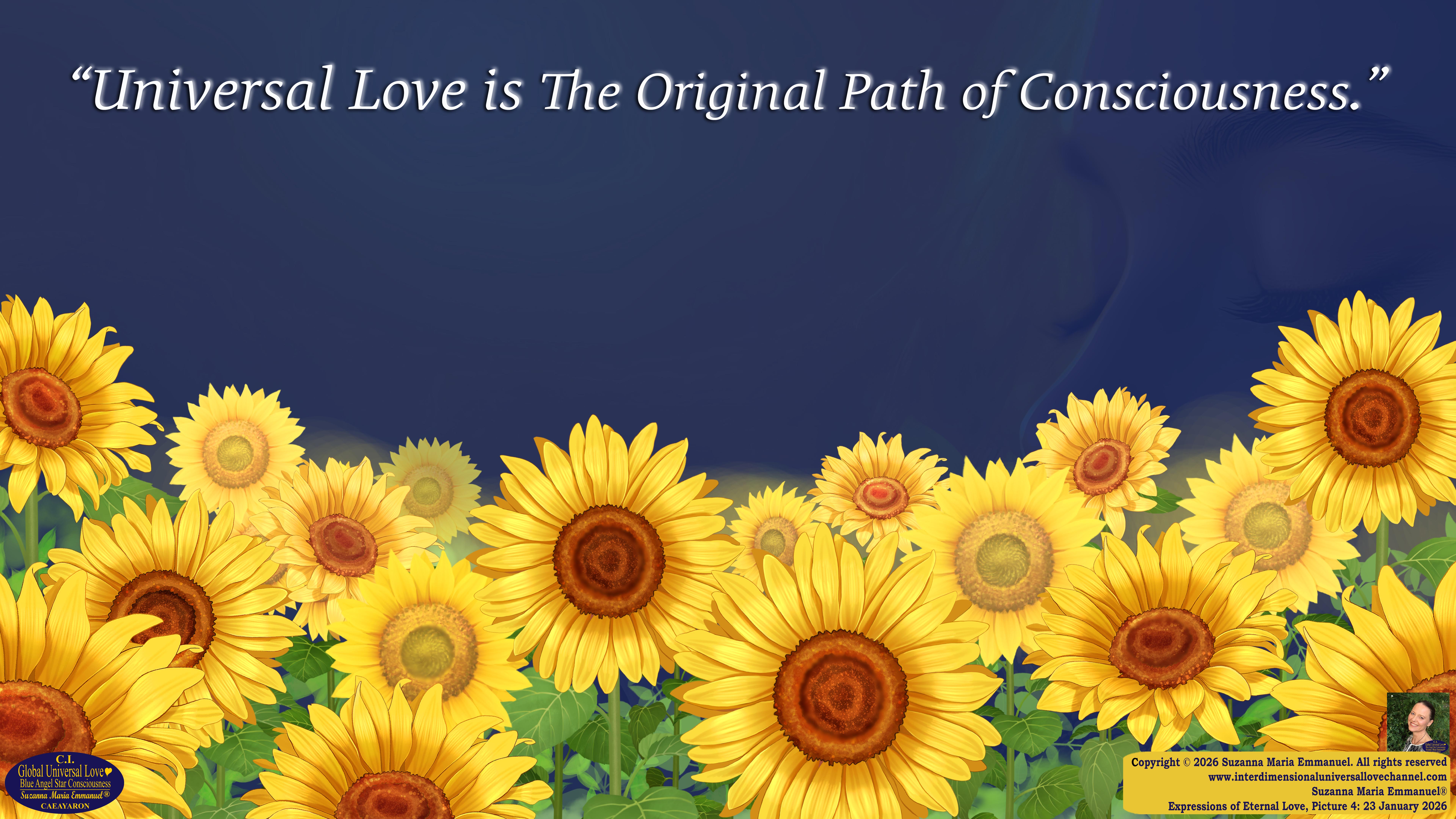 By Suzanna Maria Emmanuel:  "When all Original Sovereign Golden Sun People worked together within The Original Love of The Great Universe, in Divine Love, they all wanted life to begin so much from their own and Original Golden Soul-Sun Activated Hearts, in The Original Golden Soul-Sun Consciousness Dimensions of Love, together as One Field of Energy.  When The Original Sovereign Universal Love, Light and Life Grid Programmer, C.Q. Laeayaraesea, knew all their Greatest Golden Heart Desires from their Original Hearts for Life to exist on their Original Blue Star Planets, in The Love, that is when she could begin to ask CAEAYARON, THE ORIGINAL SOVEREIGN MAGNETIC MASTER, to designate Magnetic Fields for all the Original People to exist in The Love, on The Original Blue Star Planets, within all their Original Golden Soul-Sun Pineal Activated Desires of Love, Life, and their Highest Truth to come in, forever." 