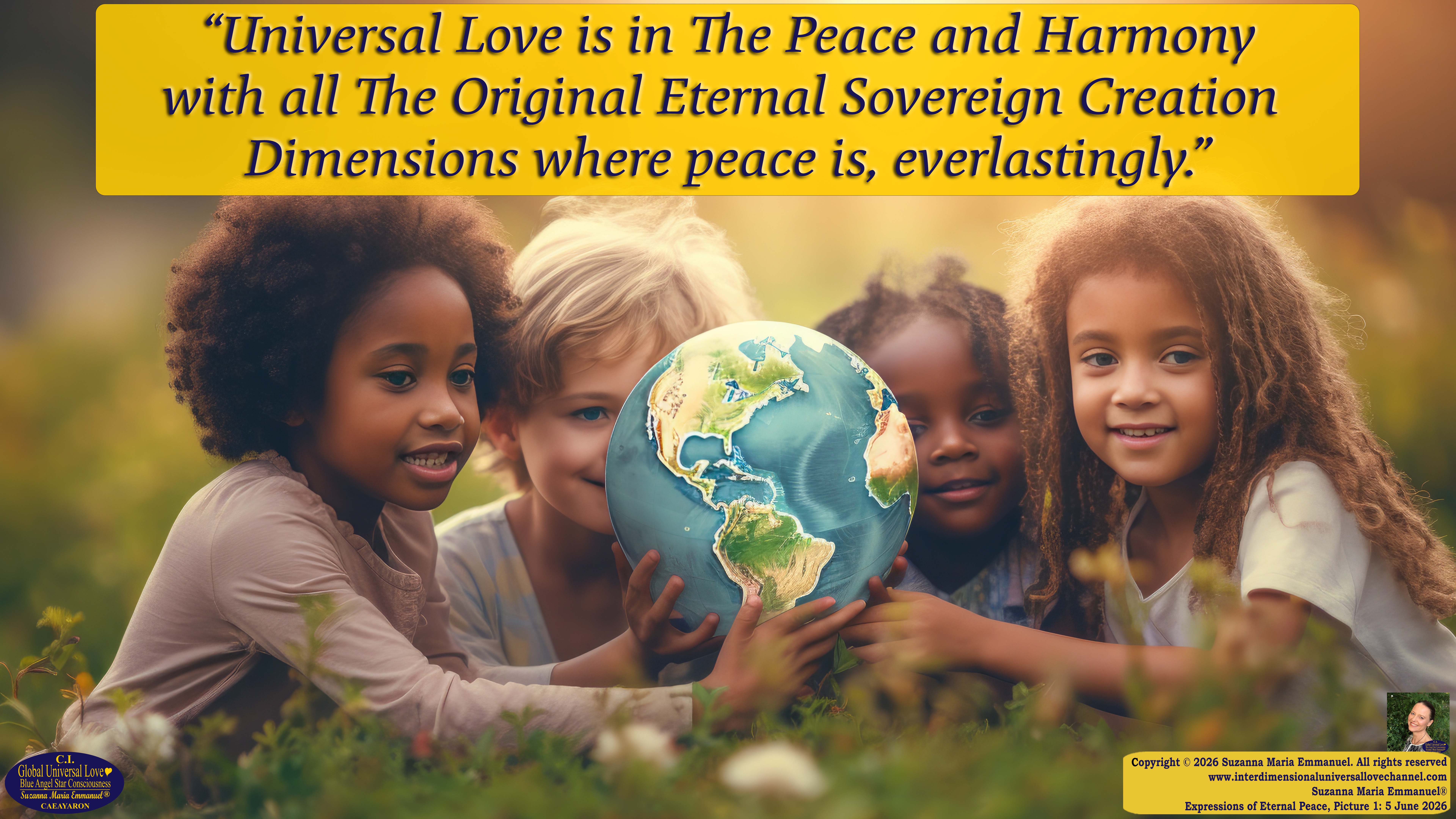By Suzanna Maria Emmanuel:  "When all Original Sovereign Golden Sun People worked together within The Original Love of The Great Universe, in Divine Love, they all wanted life to begin so much from their own and Original Golden Soul-Sun Activated Hearts, in The Original Golden Soul-Sun Consciousness Dimensions of Love, together as One Field of Energy.  When The Original Sovereign Universal Love, Light and Life Grid Programmer, C.Q. Laeayaraesea, knew all their Greatest Golden Heart Desires from their Original Hearts for Life to exist on their Original Blue Star Planets, in The Love, that is when she could begin to ask CAEAYARON, THE ORIGINAL SOVEREIGN MAGNETIC MASTER, to designate Magnetic Fields for all the Original People to exist in The Love, on The Original Blue Star Planets, within all their Original Golden Soul-Sun Pineal Activated Desires of Love, Life, and their Highest Truth to come in, forever." 