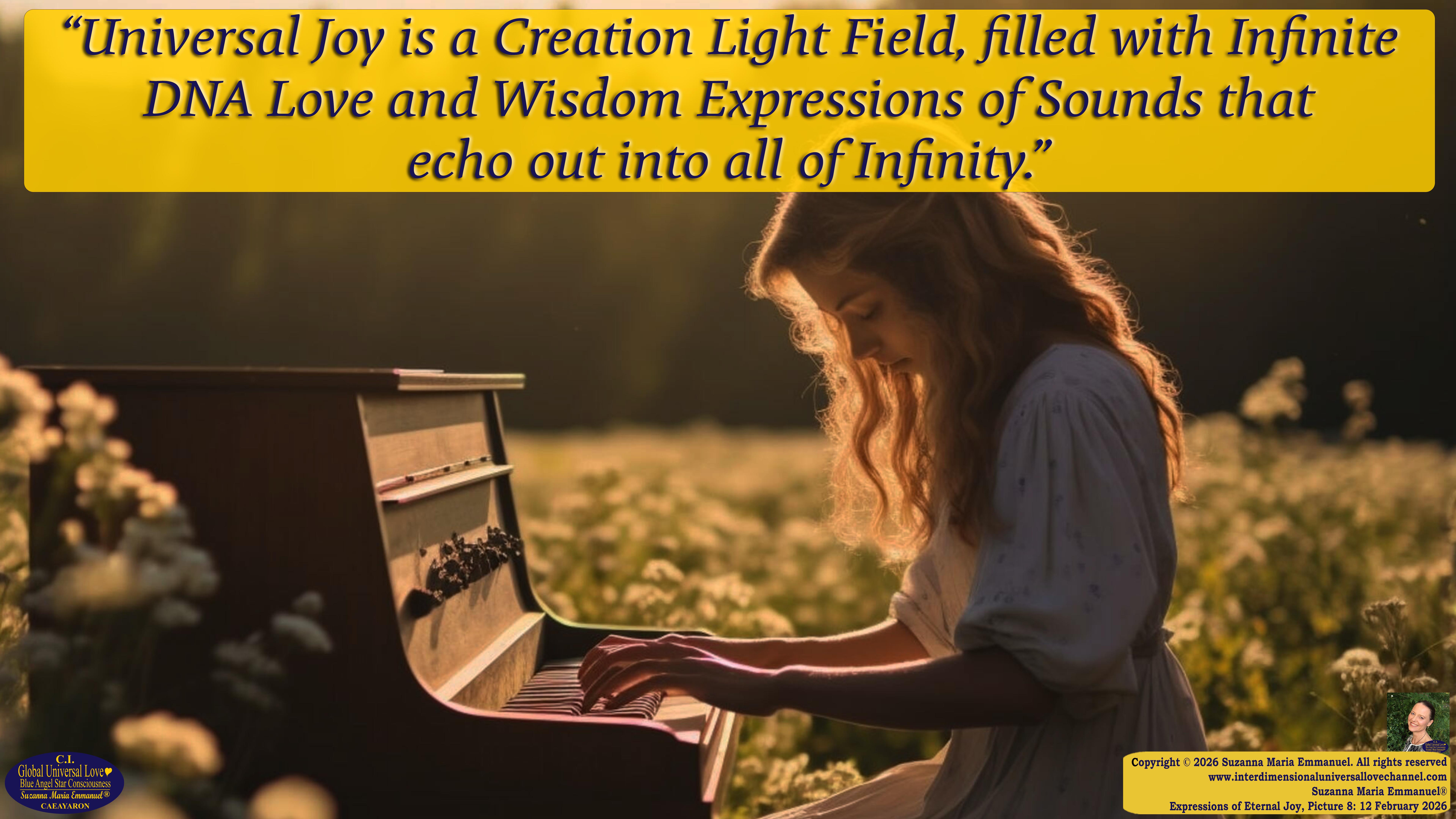 By Suzanna Maria Emmanuel:  "When all Original Sovereign Golden Sun People worked together within The Original Love of The Great Universe, in Divine Love, they all wanted life to begin so much from their own and Original Golden Soul-Sun Activated Hearts, in The Original Golden Soul-Sun Consciousness Dimensions of Love, together as One Field of Energy.  When The Original Sovereign Universal Love, Light and Life Grid Programmer, C.Q. Laeayaraesea, knew all their Greatest Golden Heart Desires from their Original Hearts for Life to exist on their Original Blue Star Planets, in The Love, that is when she could begin to ask CAEAYARON, THE ORIGINAL SOVEREIGN MAGNETIC MASTER, to designate Magnetic Fields for all the Original People to exist in The Love, on The Original Blue Star Planets, within all their Original Golden Soul-Sun Pineal Activated Desires of Love, Life, and their Highest Truth to come in, forever." 