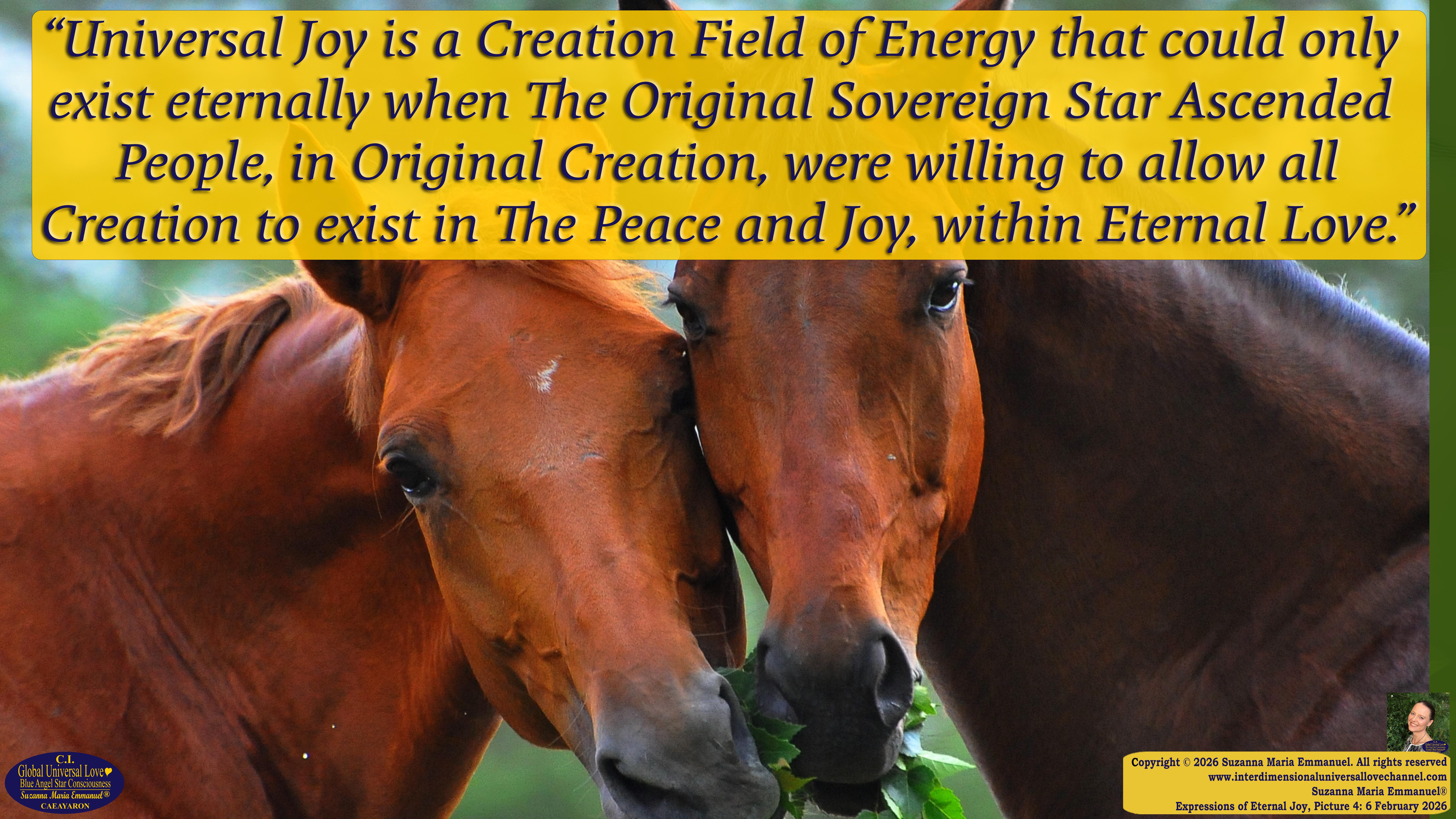 By Suzanna Maria Emmanuel:  "When all Original Sovereign Golden Sun People worked together within The Original Love of The Great Universe, in Divine Love, they all wanted life to begin so much from their own and Original Golden Soul-Sun Activated Hearts, in The Original Golden Soul-Sun Consciousness Dimensions of Love, together as One Field of Energy.  When The Original Sovereign Universal Love, Light and Life Grid Programmer, C.Q. Laeayaraesea, knew all their Greatest Golden Heart Desires from their Original Hearts for Life to exist on their Original Blue Star Planets, in The Love, that is when she could begin to ask CAEAYARON, THE ORIGINAL SOVEREIGN MAGNETIC MASTER, to designate Magnetic Fields for all the Original People to exist in The Love, on The Original Blue Star Planets, within all their Original Golden Soul-Sun Pineal Activated Desires of Love, Life, and their Highest Truth to come in, forever." 